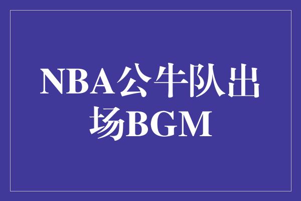 公牛队！NBA公牛队出场BGM 燃烧你的激情，点燃比赛的火焰！