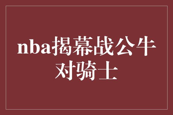 公牛队！重燃战火！NBA揭幕战 公牛对骑士，谁能夺得首胜？