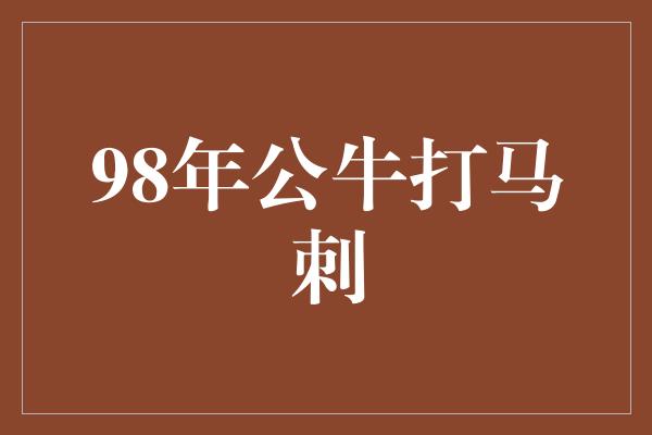 公牛队！辉煌之战 回顾1998年公牛对阵马刺的经典对决