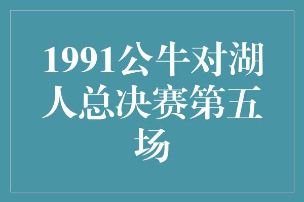 公牛队！经典重现！回顾1991年公牛对湖人总决赛第五场的辉煌瞬间