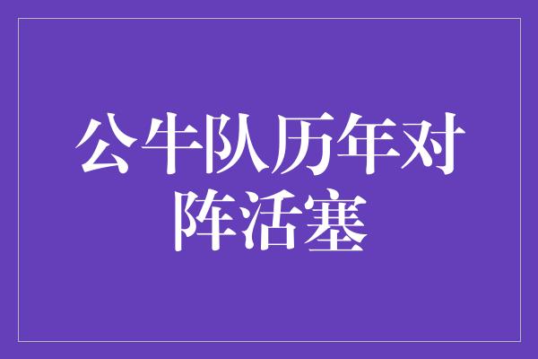 公牛队！传奇对决 公牛队历年对阵活塞的精彩战绩