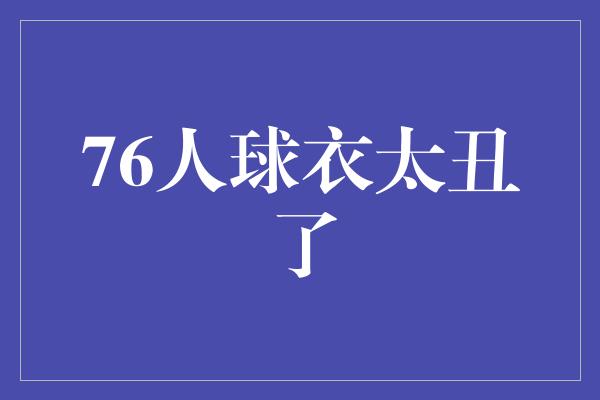 太丑！改变世界，76人球衣再度焕发新生！