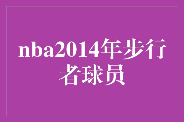 团队合作的重要性！回顾2014年NBA步行者球员的辉煌时刻