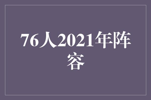 贡献！76人2021年阵容 重塑辉煌的篮球传奇