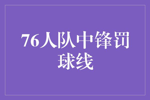 界限！76人队中锋罚球线 击碎界限，超越自我