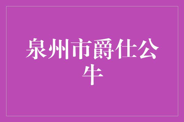 贡献！探寻泉州市爵仕公牛的故事