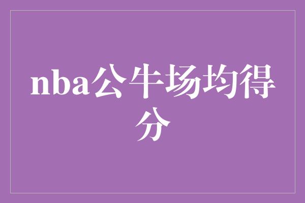 公牛队！NBA公牛场均得分 无畏冲撞，勇攀高峰