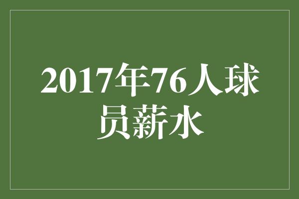 潜力！2017年76人球员薪水 揭秘年轻球队的成长与潜力