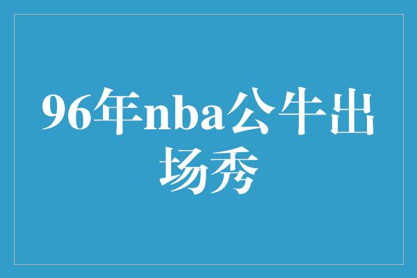 公牛队！时光荏苒 96年NBA公牛出场秀永不磨灭的传奇