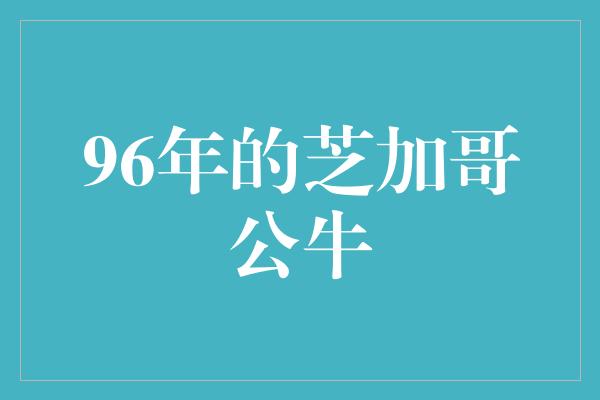 公牛队！风华绝代，不朽的传奇——回顾96年的芝加哥公牛