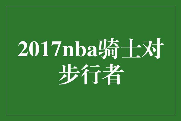 威胁！骑士与步行者的激烈对决——2017年NBA季后赛的精彩瞬间