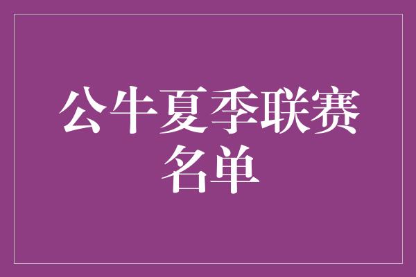 公牛队！挥洒汗水，炽烈青春！公牛夏季联赛名单揭晓