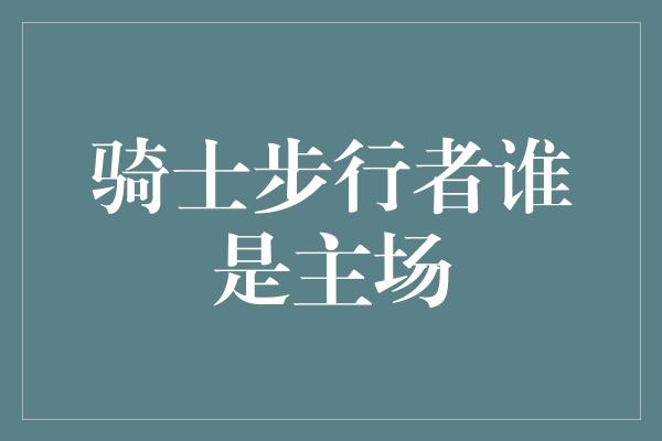 观众！骑士步行者谁是主场？一场篮球盛宴即将揭开谜底！