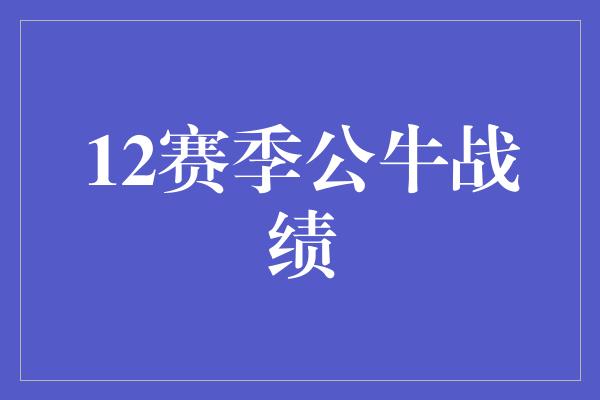 公牛队！12赛季公牛战绩 团队荣耀的绽放