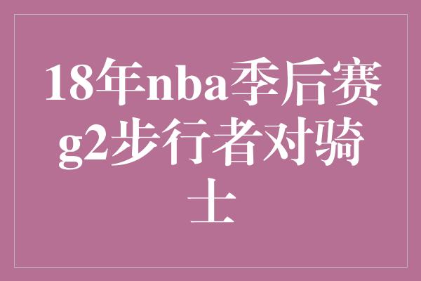 18年nba季后赛g2步行者对骑士