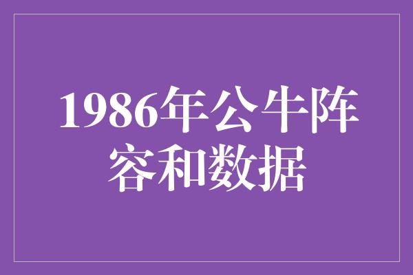 公牛队！1986年公牛队 传奇阵容与辉煌数据