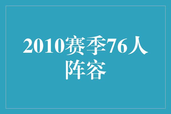 潜力！重返辉煌，回顾2010赛季76人阵容的传奇征程