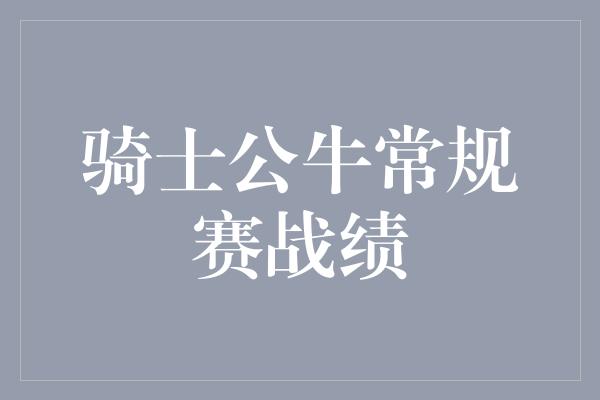 公牛队！骑士公牛常规赛战绩 勇气与团队合作的完美融合