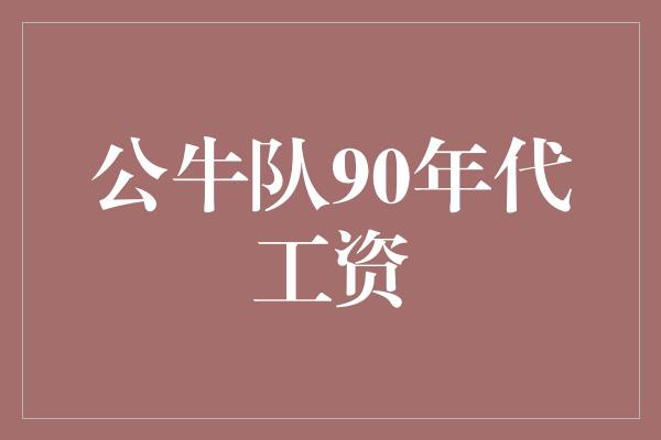 公牛队！堪称传奇！回顾公牛队90年代的令人瞩目工资