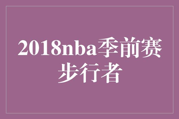 意识！步行者展现实力，2018 NBA季前赛令人振奋！