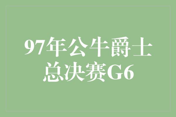 公牛队！回顾历史瞬间 1997年公牛爵士总决赛G6