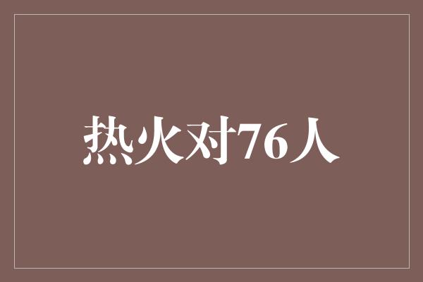 支柱！热火与76人之间的激烈较量，谁能夺得胜利？