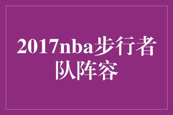 得分王！重塑辉煌，展望未来——2017年NBA步行者队阵容