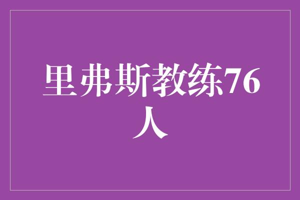 信心！里弗斯教练76人 重拾辉煌的篮球传奇