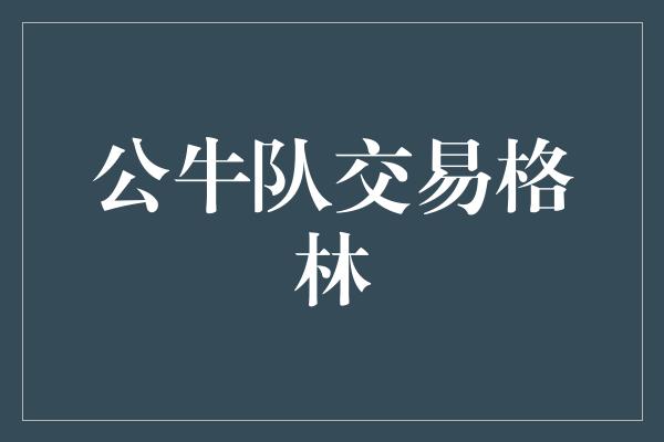 公牛队！重磅交易！公牛队将格林送到新舞台