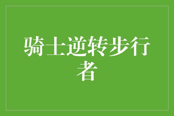 告诉我们！骑士逆转步行者，华丽的背后是坚持与团队精神的力量！