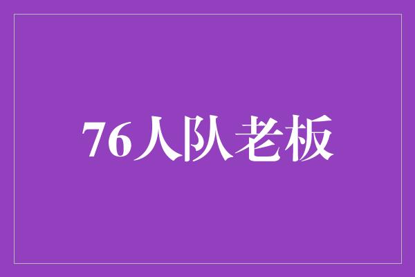 贡献！领导者风采展现——76人队老板