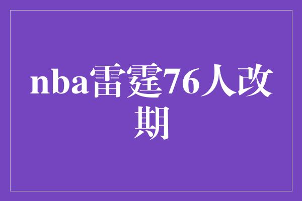 令人兴奋！NBA雷霆76人改期，为球迷带来更精彩的对决