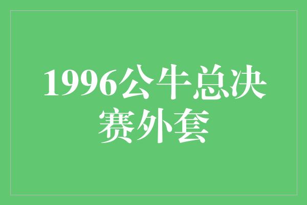 公牛队！重温经典，1996公牛总决赛外套散发着传奇光芒