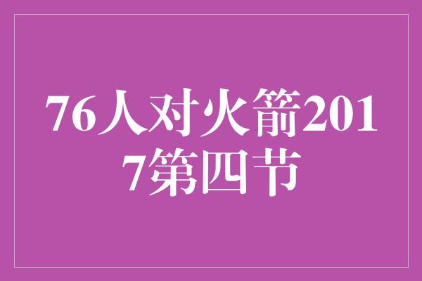 不屈不挠！76人对火箭2017第四节 壮丽逆袭，重塑信心的瞬间