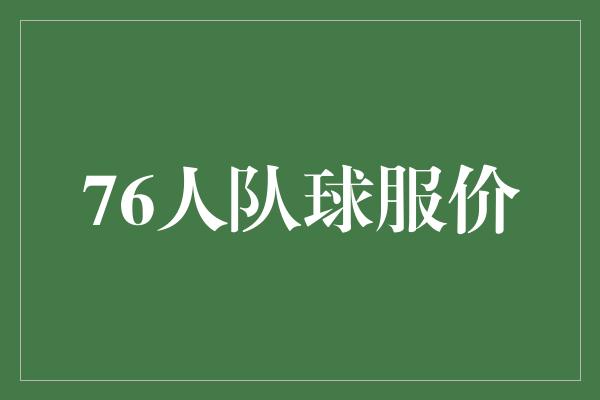 无与伦比！76人队球服价 以承载荣耀的价格