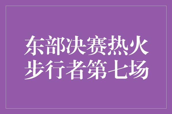 观众！火花四溅！热火与步行者展开生死决战