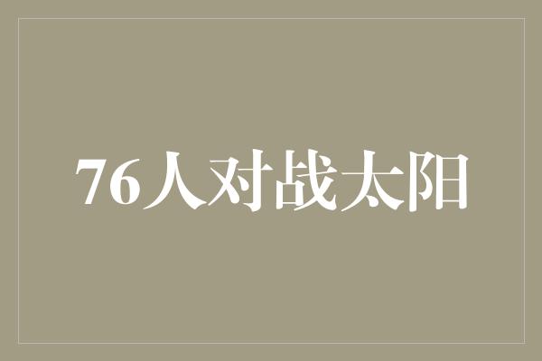 斗志！76人对战太阳，激燃对决引领篮球狂欢