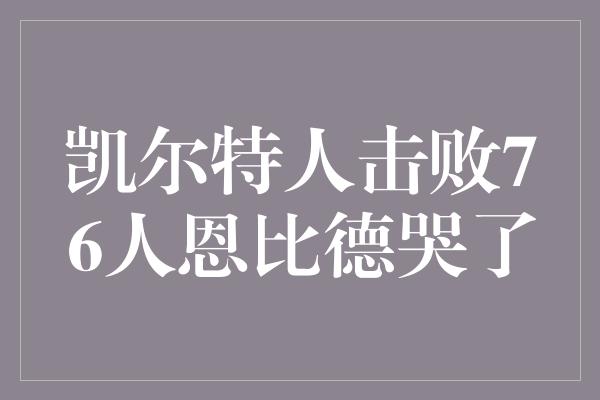 人都！凯尔特人的勇气与实力，击败76人让恩比德流下了眼泪