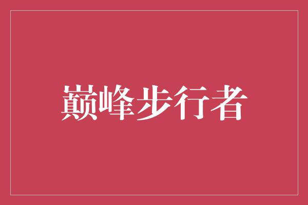 内心！突破极限，巅峰步行者勇闯未知