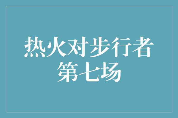 克服！热血激战！热火对步行者第七场决战引爆球迷热情