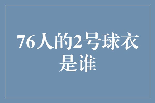 象征！纪念传奇！解密76人2号球衣背后的故事