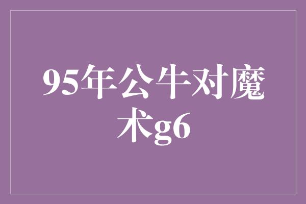 公牛队！经典再现！回顾95年公牛对魔术G6，传奇永不熄灭！