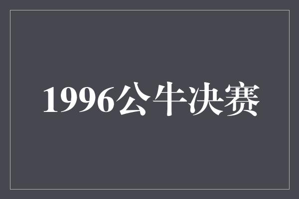 公牛队！1996公牛决赛 传奇的开始