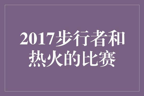 观众！激情碰撞！2017年步行者和热火的比赛引发火花四溅