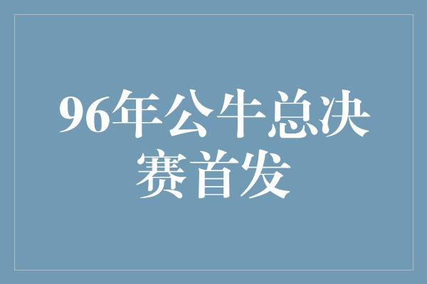 96年公牛总决赛首发