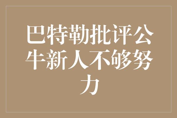 公牛队！巴特勒批评公牛新人不够努力，呼唤团队精神