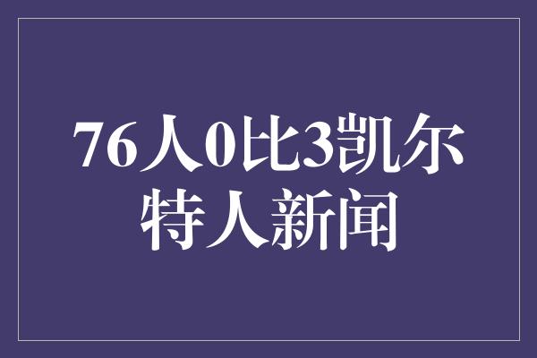 辛巴！76人零封凯尔特人，凯尔特人遭遇惨败