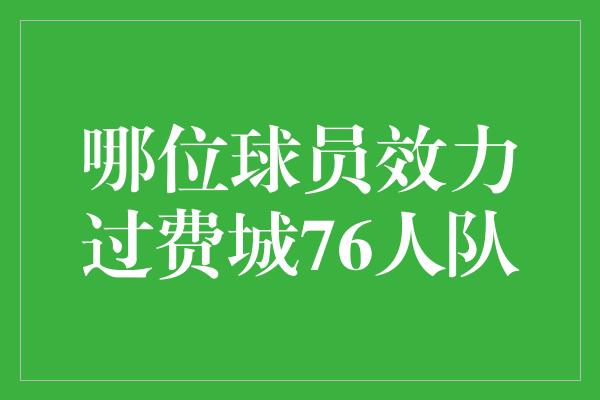 费城！红蓝记忆 费城76人队的传奇球员