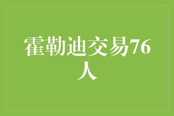 威胁！霍勒迪加盟76人，注入新活力！