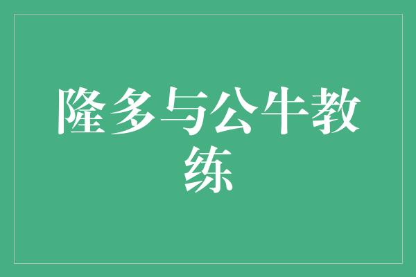 公牛队！隆多与公牛教练 共同塑造辉煌